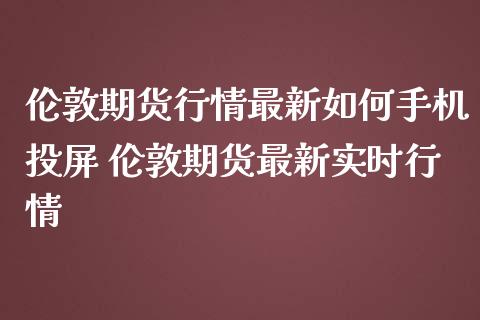 伦敦期货行情最新如何手机投屏 伦敦期货最新实时行情_https://www.iteshow.com_期货手续费_第2张