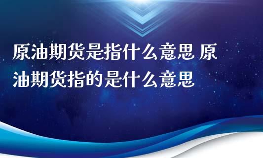 原油期货是指什么意思 原油期货指的是什么意思_https://www.iteshow.com_期货公司_第2张