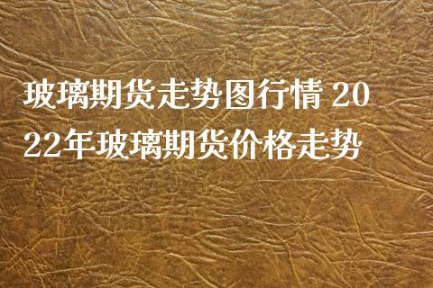 玻璃期货走势图行情 2022年玻璃期货价格走势_https://www.iteshow.com_原油期货_第2张