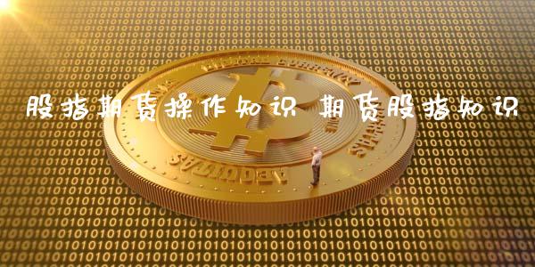 股指期货操作知识 期货股指知识_https://www.iteshow.com_股指期货_第2张