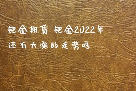 钯金期货 钯金2022年还有大涨的走势吗_https://www.iteshow.com_期货品种_第2张