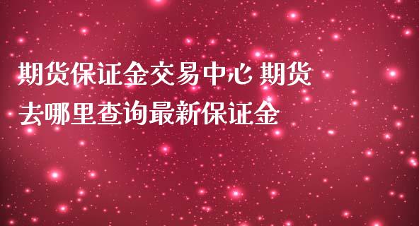 期货保证金交易中心 期货去哪里查询最新保证金_https://www.iteshow.com_期货知识_第2张