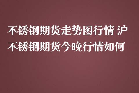 不锈钢期货走势图行情 沪不锈钢期货今晚行情如何_https://www.iteshow.com_期货百科_第2张