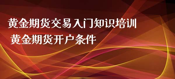 黄金期货交易入门知识培训 黄金期货开户条件_https://www.iteshow.com_期货开户_第2张