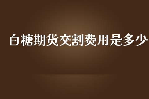 白糖期货交割费用是多少_https://www.iteshow.com_期货知识_第2张