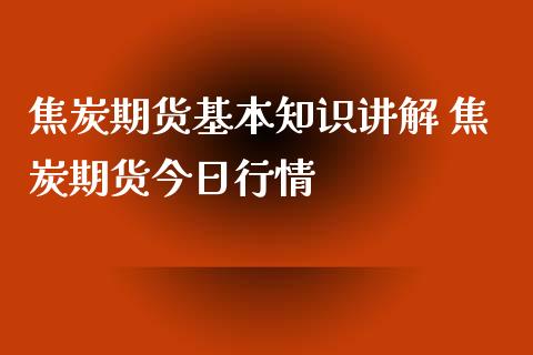 焦炭期货基本知识讲解 焦炭期货今日行情_https://www.iteshow.com_原油期货_第2张