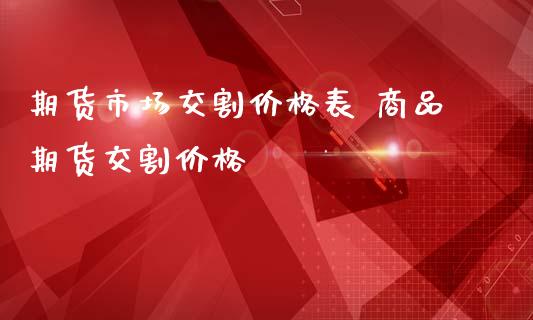 期货市场交割价格表 商品期货交割价格_https://www.iteshow.com_期货知识_第2张