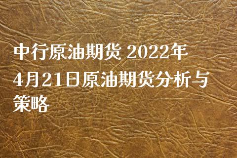 中行原油期货 2022年4月21日原油期货分析与策略_https://www.iteshow.com_期货交易_第2张