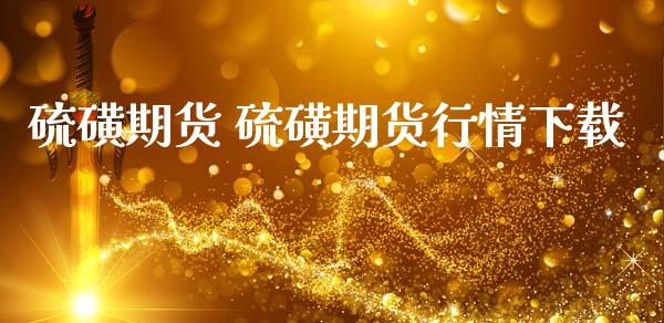 硫磺期货 硫磺期货行情下载_https://www.iteshow.com_期货百科_第2张