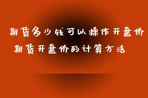 期货多少钱可以操作开盘价 期货开盘价的计算方法_https://www.iteshow.com_期货品种_第2张