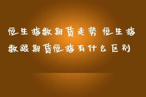 恒生指数期货走势 恒生指数跟期货恒指有什么区别_https://www.iteshow.com_期货品种_第2张