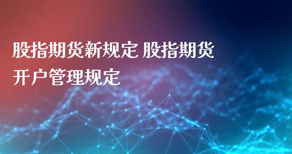 股指期货新规定 股指期货开户管理规定_https://www.iteshow.com_期货百科_第2张