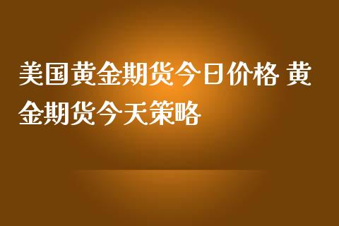 美国黄金期货今日价格 黄金期货今天策略_https://www.iteshow.com_期货品种_第2张