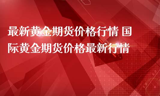 最新黄金期货价格行情 国际黄金期货价格最新行情_https://www.iteshow.com_股指期货_第2张