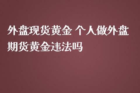 外盘现货黄金 个人做外盘期货黄金违法吗_https://www.iteshow.com_期货手续费_第2张