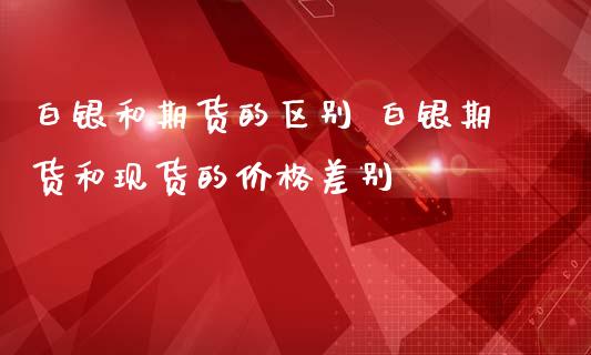 白银和期货的区别 白银期货和现货的价格差别_https://www.iteshow.com_期货公司_第2张