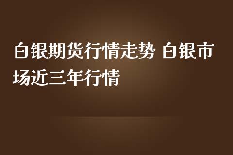 白银期货行情走势 白银市场近三年行情_https://www.iteshow.com_期货知识_第2张