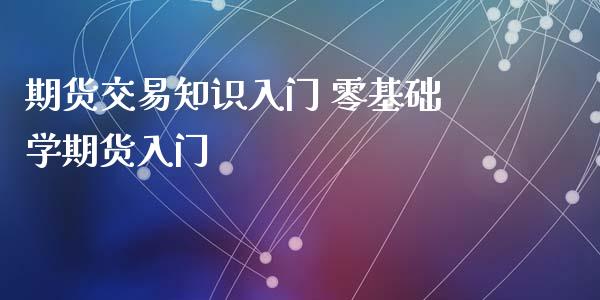 期货交易知识入门 零基础学期货入门_https://www.iteshow.com_期货百科_第2张