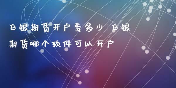 白银期货开户费多少 白银期货哪个软件可以开户_https://www.iteshow.com_期货手续费_第2张