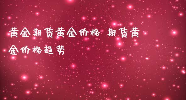 黄金期货黄金价格 期货黄金价格趋势_https://www.iteshow.com_期货百科_第2张