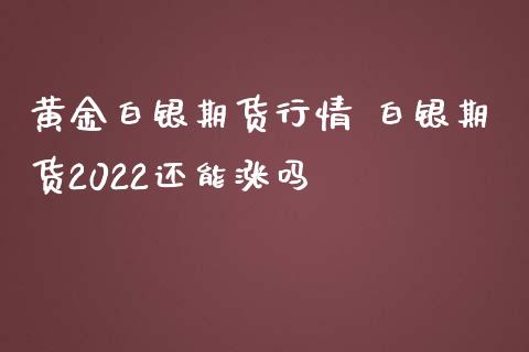 黄金白银期货行情 白银期货2022还能涨吗_https://www.iteshow.com_期货百科_第2张