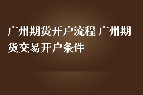 广州期货开户流程 广州期货交易开户条件_https://www.iteshow.com_股指期货_第2张