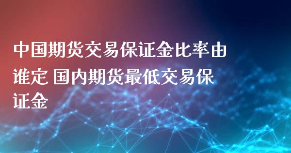 中国期货交易保证金比率由谁定 国内期货最低交易保证金_https://www.iteshow.com_期货品种_第2张