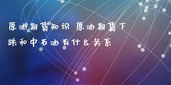 原油期货知识 原油期货下跌和中石油有什么关系_https://www.iteshow.com_商品期货_第2张