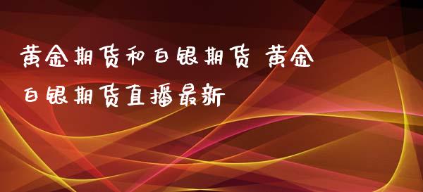 黄金期货和白银期货 黄金白银期货直播最新_https://www.iteshow.com_期货开户_第2张