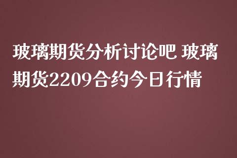 玻璃期货分析讨论吧 玻璃期货2209合约今日行情_https://www.iteshow.com_期货公司_第2张