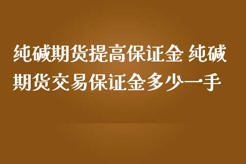 纯碱期货提高保证金 纯碱期货交易保证金多少一手_https://www.iteshow.com_商品期权_第2张