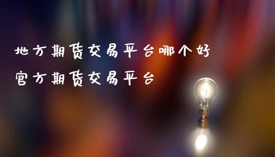 地方期货交易平台哪个好 官方期货交易平台_https://www.iteshow.com_原油期货_第2张