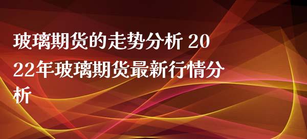 玻璃期货的走势分析 2022年玻璃期货最新行情分析_https://www.iteshow.com_期货知识_第2张