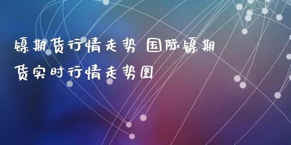 镍期货行情走势 国际镍期货实时行情走势图_https://www.iteshow.com_股指期权_第2张