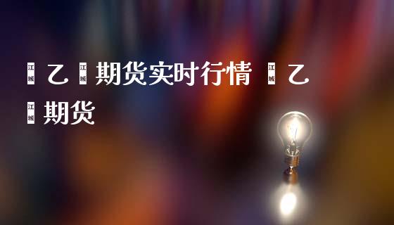 苯乙烯期货实时行情 苯乙烯期货_https://www.iteshow.com_期货手续费_第2张