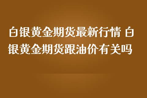 白银黄金期货最新行情 白银黄金期货跟油价有关吗_https://www.iteshow.com_商品期权_第2张