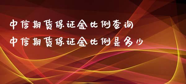 中信期货保证金比例查询 中信期货保证金比例是多少_https://www.iteshow.com_期货百科_第2张