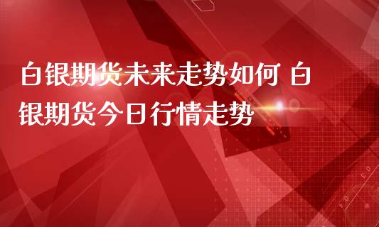 白银期货未来走势如何 白银期货今日行情走势_https://www.iteshow.com_期货手续费_第2张