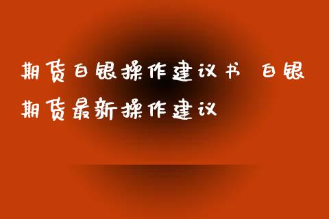 期货白银操作建议书 白银期货最新操作建议_https://www.iteshow.com_股指期货_第2张