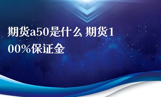 期货a50是什么 期货100%保证金_https://www.iteshow.com_期货品种_第2张