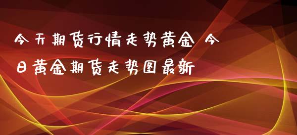 今天期货行情走势黄金 今日黄金期货走势图最新_https://www.iteshow.com_期货品种_第2张