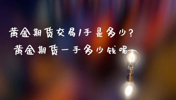 黄金期货交易1手是多少? 黄金期货一手多少钱呢_https://www.iteshow.com_期货开户_第2张