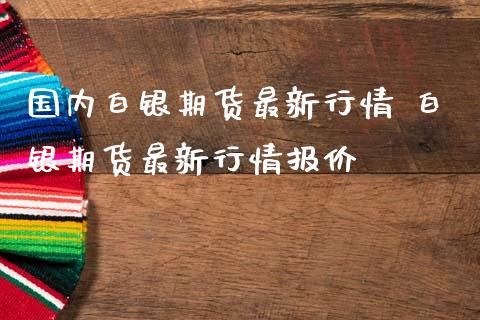 国内白银期货最新行情 白银期货最新行情报价_https://www.iteshow.com_股指期权_第2张