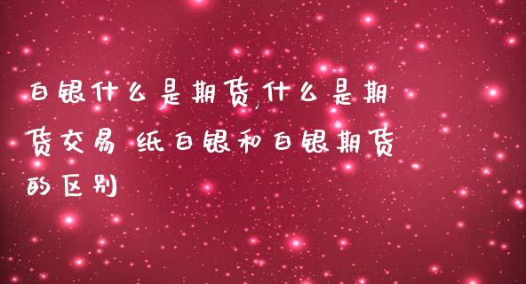 白银什么是期货,什么是期货交易 纸白银和白银期货的区别_https://www.iteshow.com_商品期货_第2张