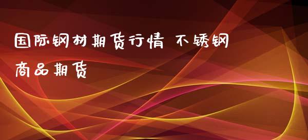 国际钢材期货行情 不锈钢商品期货_https://www.iteshow.com_股指期权_第2张