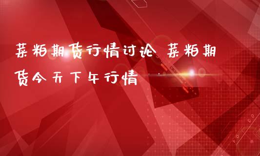 菜粕期货行情讨论 菜粕期货今天下午行情_https://www.iteshow.com_原油期货_第2张