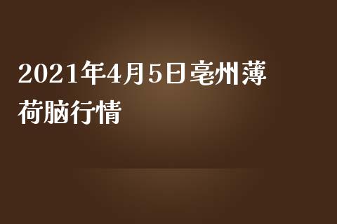 2021年4月5日亳州薄荷脑行情_https://www.iteshow.com_原油期货_第2张