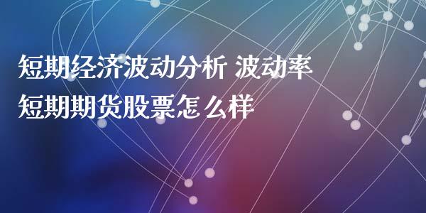 短期经济波动分析 波动率短期期货股票怎么样_https://www.iteshow.com_期货手续费_第2张