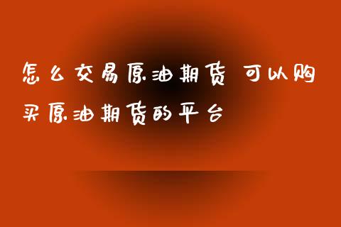 怎么交易原油期货 可以购买原油期货的平台_https://www.iteshow.com_期货知识_第2张