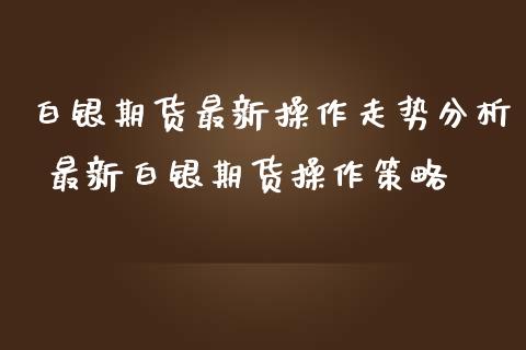 白银期货最新操作走势分析 最新白银期货操作策略_https://www.iteshow.com_期货手续费_第2张